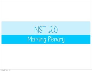 NST 2.0
Morning Plenary
Friday, 27 June 14
 