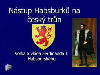 Nástup Habsburků na český trůn Volba a vláda Ferdinanda I. Habsburského 