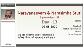 Mr Nanda Mohan Shenoy
CISA CAIIB
<1/18>
Narayaneeyam & Narasimha Stuti
5 pm to 6 pm IST
Day -13
02-05-2020
उग्रं वीरं महाववष्णं ज्वलन्तं सववतममणमम
नृससम्हं भीष्ं भद्रं मृत्यणमृत्यणं नमाम्यहम ॥
Agenda
Feedback
N Stuti- (Sloka19-22)
Thanks
Future Program
 