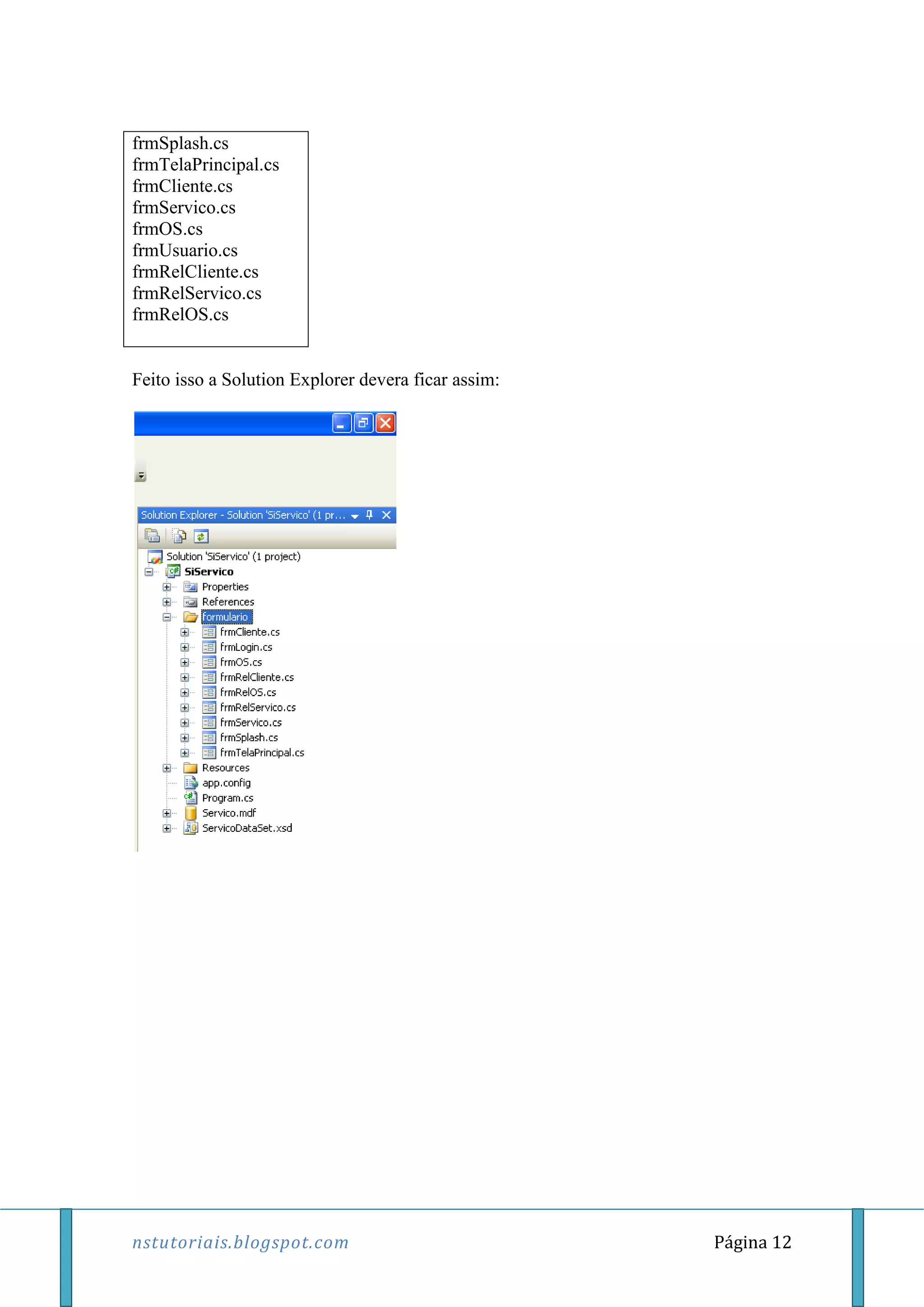 nstutoriais.blogspot.com Página 12
frmSplash.cs
frmTelaPrincipal.cs
frmCliente.cs
frmServico.cs
frmOS.cs
frmUsuario.cs
frmRelCliente.cs
frmRelServico.cs
frmRelOS.cs
Feito isso a Solution Explorer devera ficar assim:
 