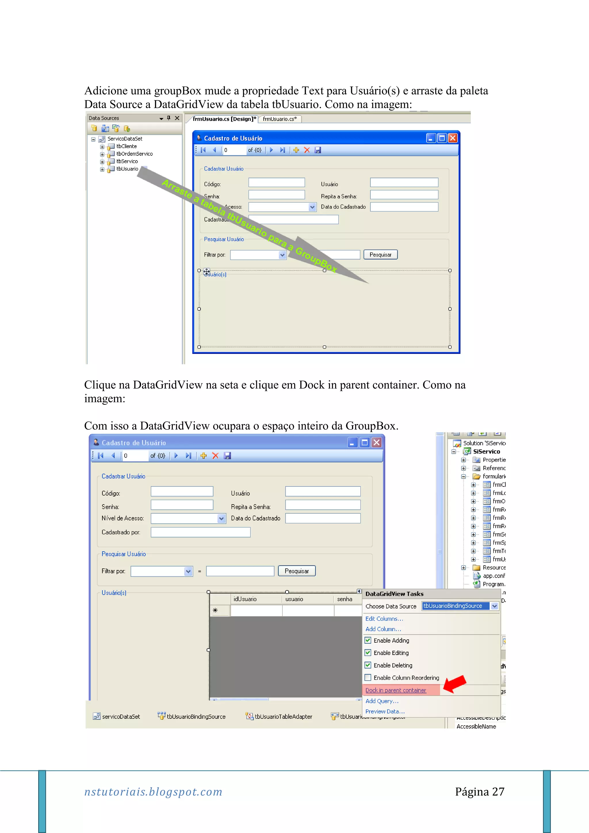 nstutoriais.blogspot.com Página 27
Adicione uma groupBox mude a propriedade Text para Usuário(s) e arraste da paleta
Data Source a DataGridView da tabela tbUsuario. Como na imagem:
Clique na DataGridView na seta e clique em Dock in parent container. Como na
imagem:
Com isso a DataGridView ocupara o espaço inteiro da GroupBox.
 