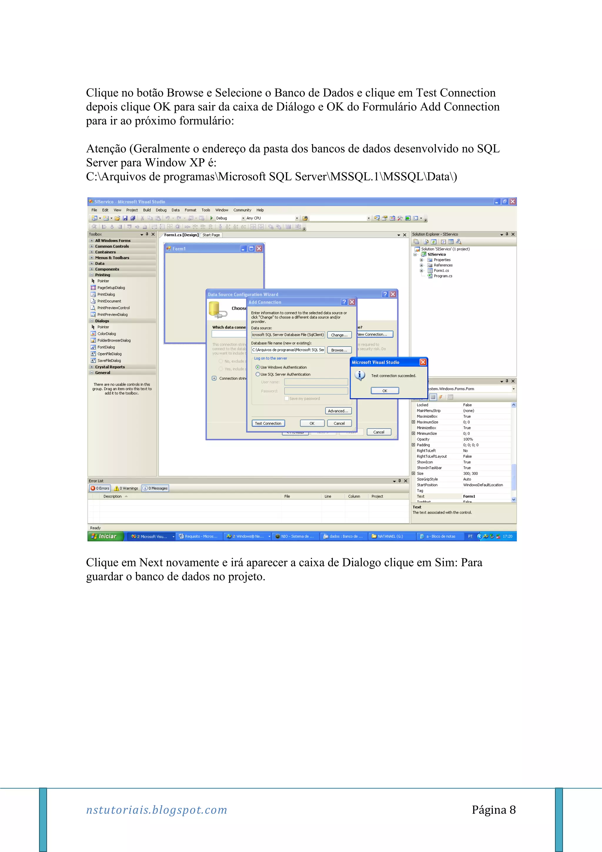 nstutoriais.blogspot.com Página 8
Clique no botão Browse e Selecione o Banco de Dados e clique em Test Connection
depois clique OK para sair da caixa de Diálogo e OK do Formulário Add Connection
para ir ao próximo formulário:
Atenção (Geralmente o endereço da pasta dos bancos de dados desenvolvido no SQL
Server para Window XP é:
C:Arquivos de programasMicrosoft SQL ServerMSSQL.1MSSQLData)
Clique em Next novamente e irá aparecer a caixa de Dialogo clique em Sim: Para
guardar o banco de dados no projeto.
 