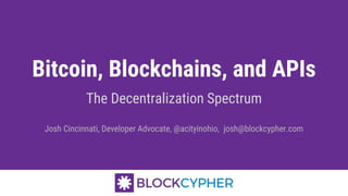 Bitcoin, Blockchains, and APIs
The Decentralization Spectrum
Josh Cincinnati, Developer Advocate, @acityinohio, josh@blockcypher.com
 