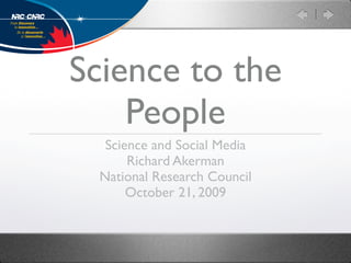 Science to the
    People
  Science and Social Media
      Richard Akerman
 National Research Council
      October 21, 2009
 