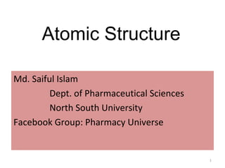 Md. Saiful Islam
Dept. of Pharmaceutical Sciences
North South University
Facebook Group: Pharmacy Universe
1
Atomic Structure
 