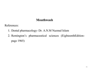 35
Mouthwash
References:
1. Dental pharmacology- Dr. A.N.M Nazmul Islam
2. Remington’s pharmaceutical sciences (EighteenthEdition-
page 1965)
 