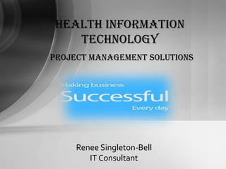 Health Information
    Technology
Project Management solutions




     Renee Singleton-Bell
        IT Consultant
 