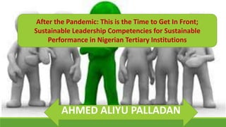 After the Pandemic: This is the Time to Get In Front;
Sustainable Leadership Competencies for Sustainable
Performance in Nigerian Tertiary Institutions
AHMED ALIYU PALLADAN
 