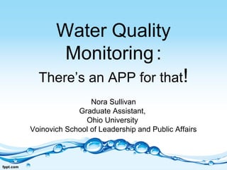 Water Quality
Monitoring:
There’s an APP for that!
Nora Sullivan
Graduate Assistant,
Ohio University
Voinovich School of L...