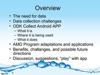 Overview
• The need for data
• Data collection challenges
• ODK Collect Android APP
– What it is
– Where it is being used
...