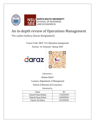 Course Code: MGT 314; Operation management
Section: 16; Semester: Spring 2020
Submitted to:
Raihan Sharif
Lecturer, Department of Management
School of Business & Economics
Submitted by:
Name ID
AhmedNasimRaihan 1120243030
MehediHasanPolash 1620850030
FatemaTujJohora 1621826030
An in-depth review of Operations Management
The Ladies Gallery (Daraz Bangladesh)
 