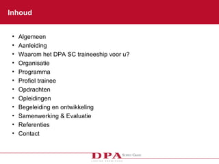 Inhoud Algemeen Aanleiding Waarom het DPA SC traineeship voor u? Organisatie Programma Profiel trainee  Opdrachten Opleidingen Begeleiding en ontwikkeling Samenwerking & Evaluatie  Referenties Contact 