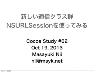 新しい通信クラス群
NSURLSessionを使ってみる
Cocoa Study #62
Oct 19, 2013
Masayuki Nii
nii@msyk.net
13年10月18日金曜日

1

 