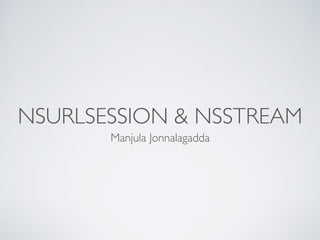 NSURLSESSION & NSSTREAM
Manjula Jonnalagadda
 