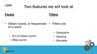 Two features we will look at
Facets
• Obtain counts, or frequencies
of a result
• O(1) to obtain counts
• EBay counts
Filters
• Filters are:
• Declarative
• Stacking
• Reusable
 
