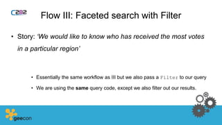 Flow III: Faceted search with Filter
• Story: ‘We would like to know who has received the most votes
in a particular region’
• Essentially the same workflow as III but we also pass a Filter to our query
• We are using the same query code, except we also filter out our results.
 