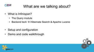 What are we talking about?
• What is Infinispan?
• The Query module
• Backend tech  Hibernate Search & Apache Lucene
• Setup and configuration
• Demo and code walkthrough
 