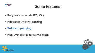 Some features
• Fully transactional (JTA, XA)
• Hibernate 2nd level caching
• Full-text querying
• Non-JVM clients for server mode
 