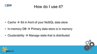 How do I use it?
• Cache  Sit in front of your NoSQL data store
• In-memory DB  Primary data store is in memory
• Clusterability  Manage state that is distributed
 