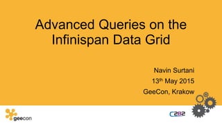 Advanced Queries on the
Infinispan Data Grid
Navin Surtani
13th May 2015
GeeCon, Krakow
 