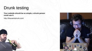 Drunk testing
Your website should be so simple, a drunk person
could use it.
http://theuserisdrunk.com/
 