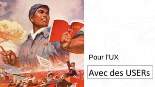 Pour l’UX
Avec des USERs
 