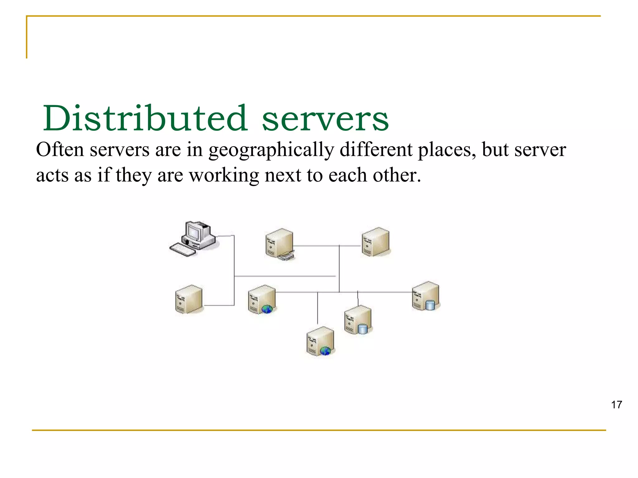 Often servers are in geographically different places, but server
acts as if they are working next to each other.
Distributed servers
17
 