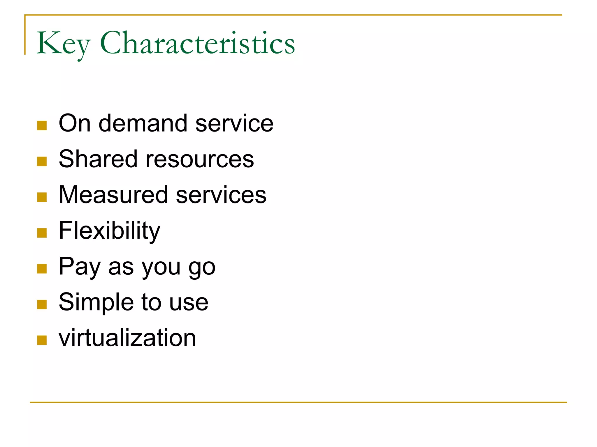 Key Characteristics
 On demand service
 Shared resources
 Measured services
 Flexibility
 Pay as you go
 Simple to use
 virtualization
 