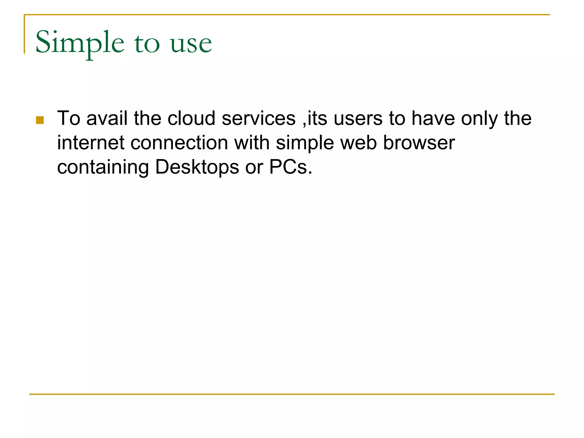Simple to use
 To avail the cloud services ,its users to have only the
internet connection with simple web browser
containing Desktops or PCs.
 