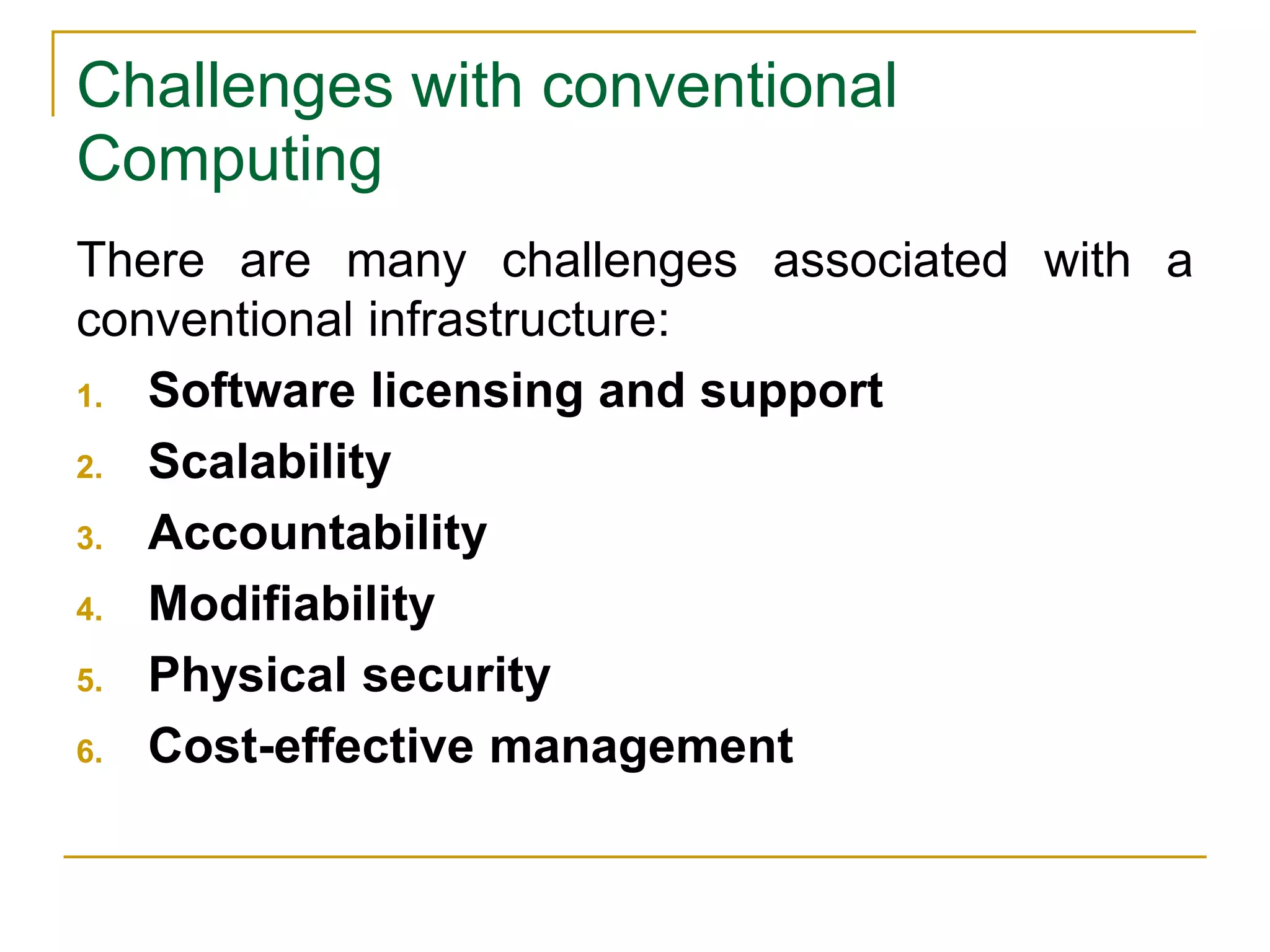 Challenges with conventional
Computing
There are many challenges associated with a
conventional infrastructure:
1. Software licensing and support
2. Scalability
3. Accountability
4. Modifiability
5. Physical security
6. Cost-effective management
 