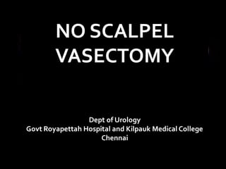 NO SCALPEL
VASECTOMY
Dept of Urology
Govt Royapettah Hospital and Kilpauk Medical College
Chennai
 