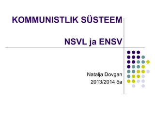 KOMMUNISTLIK SÜSTEEM
NSVL ja ENSV

Natalja Dovgan
2013/2014 õa

 