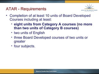 ATAR - Requirements Completion of at least 10 units of Board Developed Courses including at least: eight units from Category A courses (no more than two units of Category B courses) two units of English three Board Developed courses of two units or greater four subjects. 