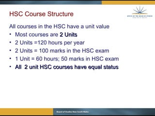HSC  Course Structure All courses in the HSC have a unit value Most courses are  2 Units 2 Units =120 hours per year 2 Units = 100 marks   in the HSC  exam 1 Unit = 60 hours; 50 marks in HSC exam All  2 unit HSC courses have equal status 