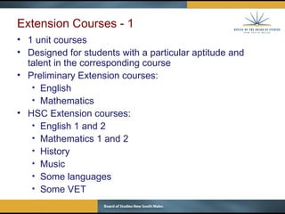 Extension Courses - 1 1 unit courses  Designed for students with a particular aptitude and talent in the corresponding course Preliminary Extension courses: English Mathematics HSC Extension courses: English 1 and 2 Mathematics 1 and 2 History Music Some languages Some VET 