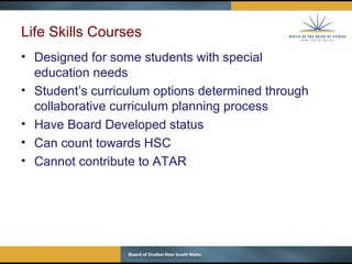 Life Skills Courses Designed for some students with special  education needs Student’s curriculum options determined through collaborative curriculum planning process Have Board Developed status Can count towards HSC Cannot contribute to ATAR 