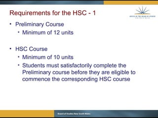 Requirements for the HSC - 1 Preliminary Course Minimum of 12 units HSC Course Minimum of 10 units Students must satisfactorily complete the Preliminary course before they are eligible to commence the corresponding HSC course 