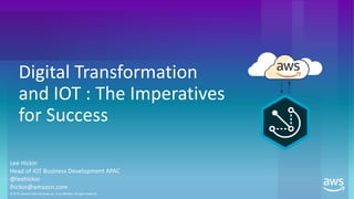 © 2018, Amazon Web Services, Inc. or its Affiliates. All rights reserved.
Digital Transformation
and IOT : The Imperatives
for Success
Lee Hickin
Head of IOT Business Development APAC
@leehickin
lhickin@amazon.com
 