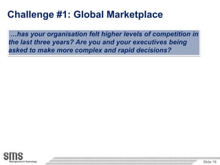 Challenge #1: Global Marketplace
 …has your organisation felt higher levels of competition in
the last three years? Are you and your executives being
asked to make more complex and rapid decisions?




                                                               Slide 18
 