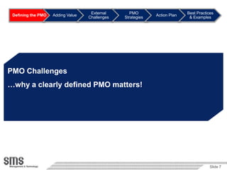 External       PMO                     Best Practices
 Defining the PMO   Adding Value                             Action Plan
                                   Challenges   Strategies                  & Examples




PMO Challenges
…why a clearly defined PMO matters!




                                                                                       Slide 7
 