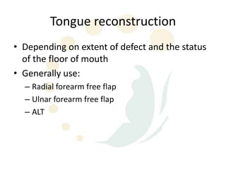 Tongue reconstruction
• Depending on extent of defect and the status
  of the floor of mouth
• Generally use:
  – Radial forearm free flap
  – Ulnar forearm free flap
  – ALT
 