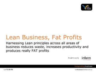 Brought	
  to	
  you	
  by	
  
Lean Business, Fat Profits
Harnessing Lean principles across all areas of
business reduces waste, increases productivity and
produces really FAT profits
 