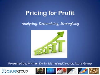 Pricing for Profit
            Analysing, Determining, Strategising




 Presented by: Michael Derin, Managing Director, Azure Group

2/04/2012                                     1
 
