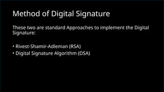 These two are standard Approaches to implement the Digital
Signature:
• Rivest-Shamir-Adleman (RSA)
• Digital Signature Algorithm (DSA)
Method of Digital Signature
 