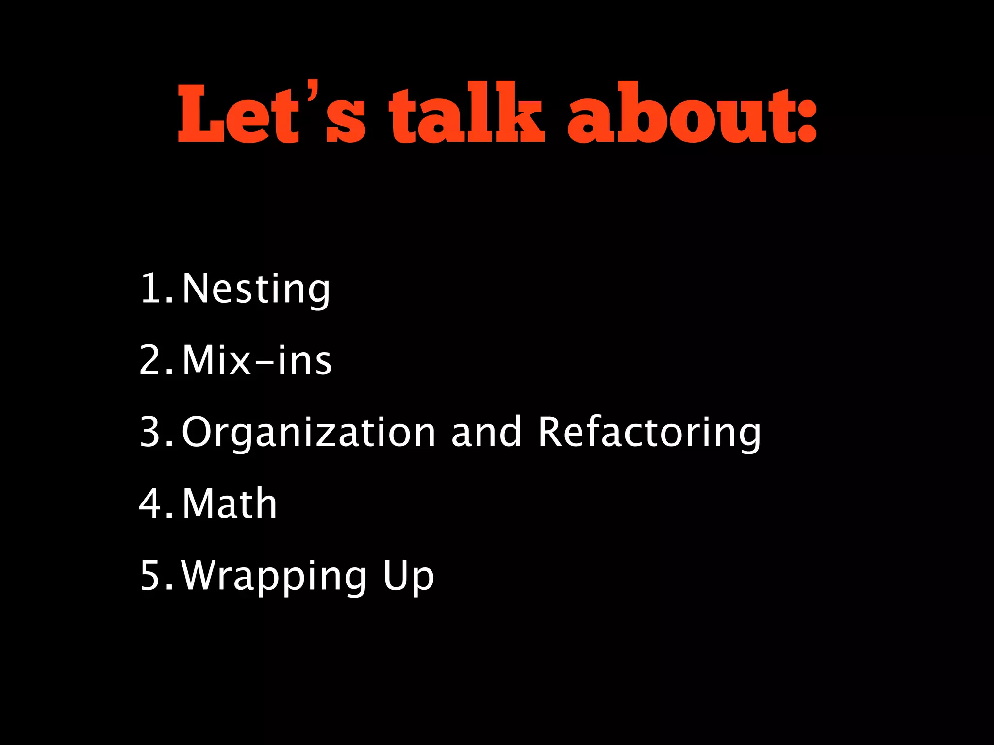 Let’s talk about:
1. Nesting
2. Mix-ins
3. Organization and Refactoring
4. Math
5. Wrapping Up
 