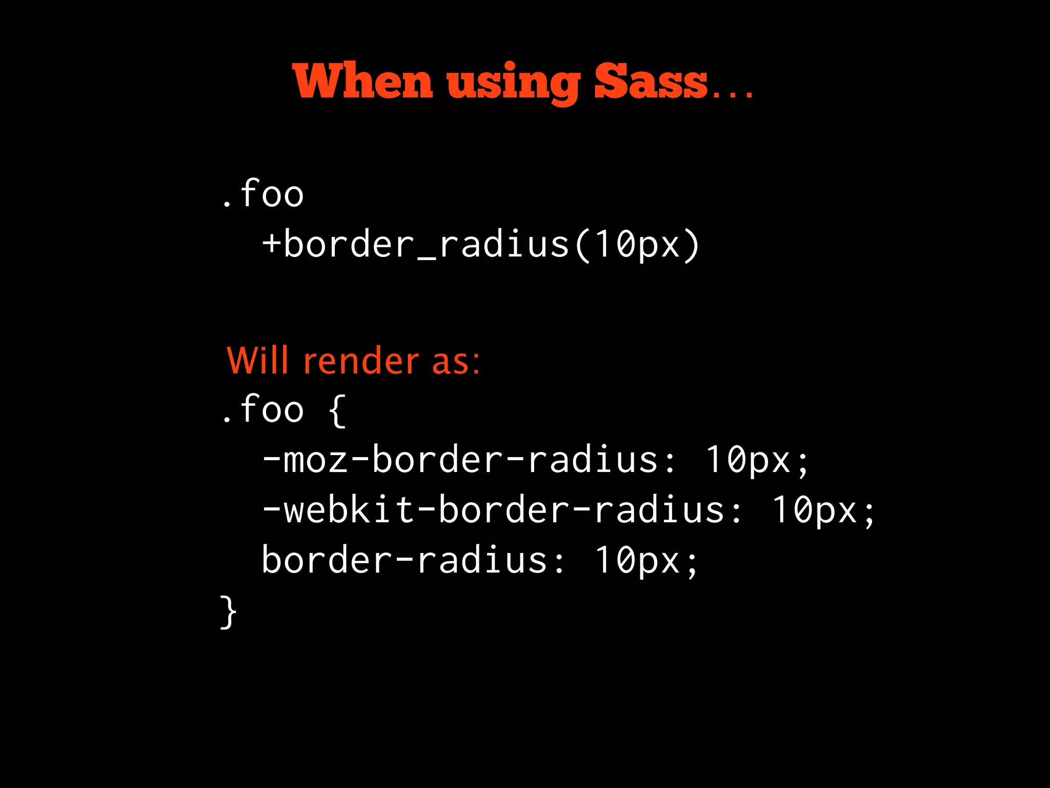 When using Sass…

.foo
  +border_radius(10px)


Will render as:
.foo {
  -moz-border-radius: 10px;
  -webkit-border-radius: 10px;
  border-radius: 10px;
}
 