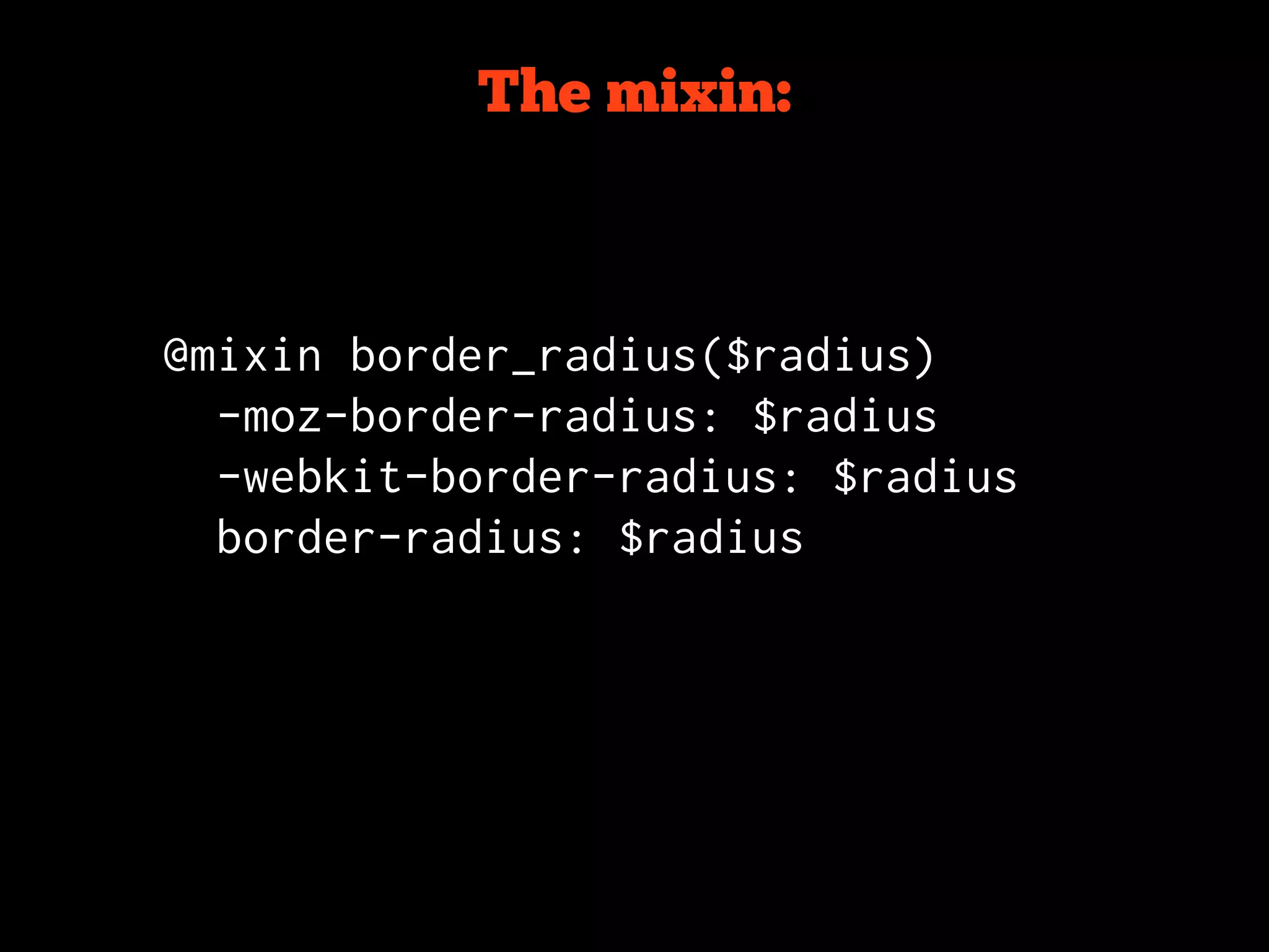 The mixin:



@mixin border_radius($radius)
  -moz-border-radius: $radius
  -webkit-border-radius: $radius
  border-radius: $radius
 