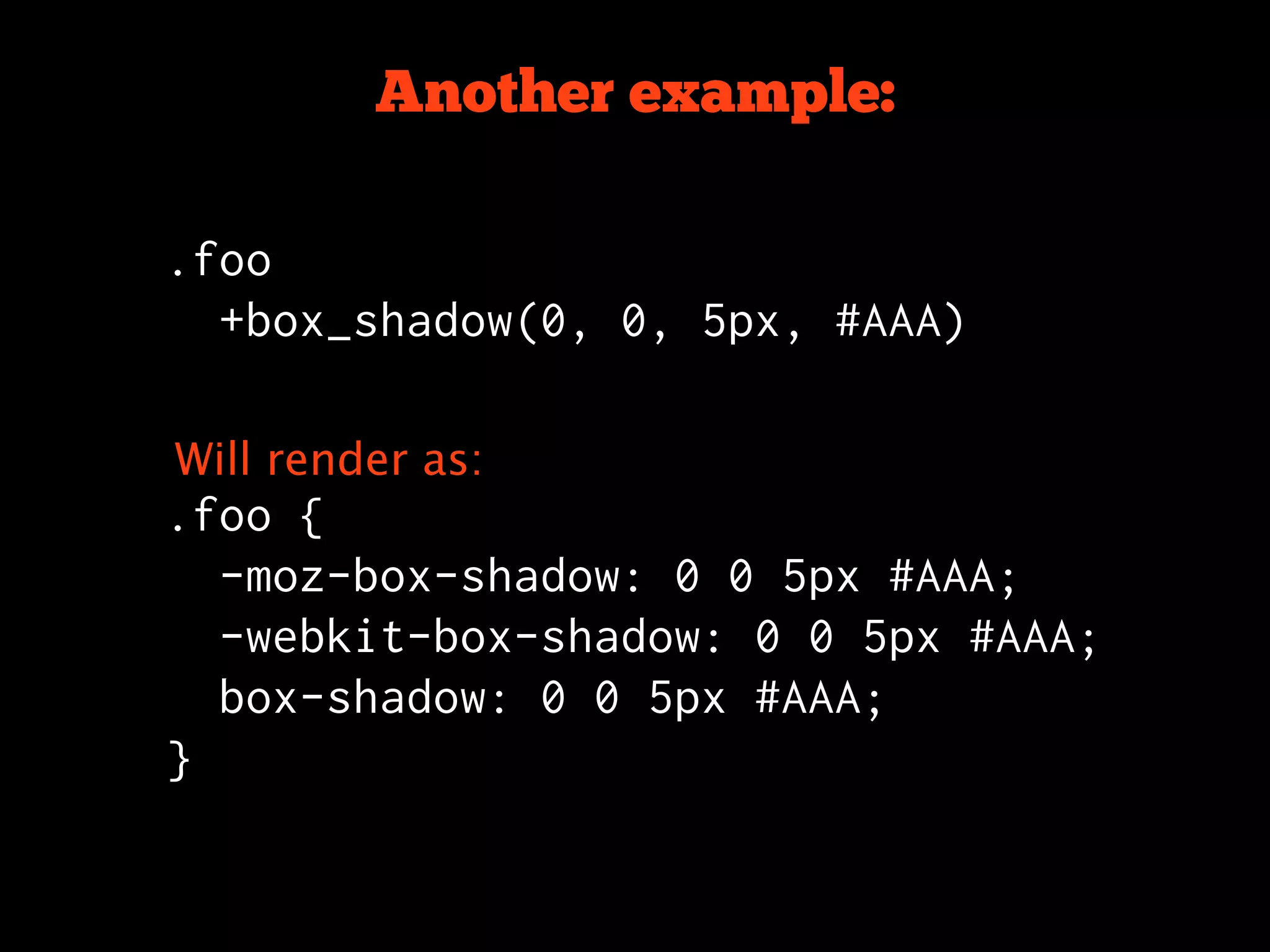 Another example:

.foo
  +box_shadow(0, 0, 5px, #AAA)


Will render as:
.foo {
  -moz-box-shadow: 0 0 5px #AAA;
  -webkit-box-shadow: 0 0 5px #AAA;
  box-shadow: 0 0 5px #AAA;
}
 