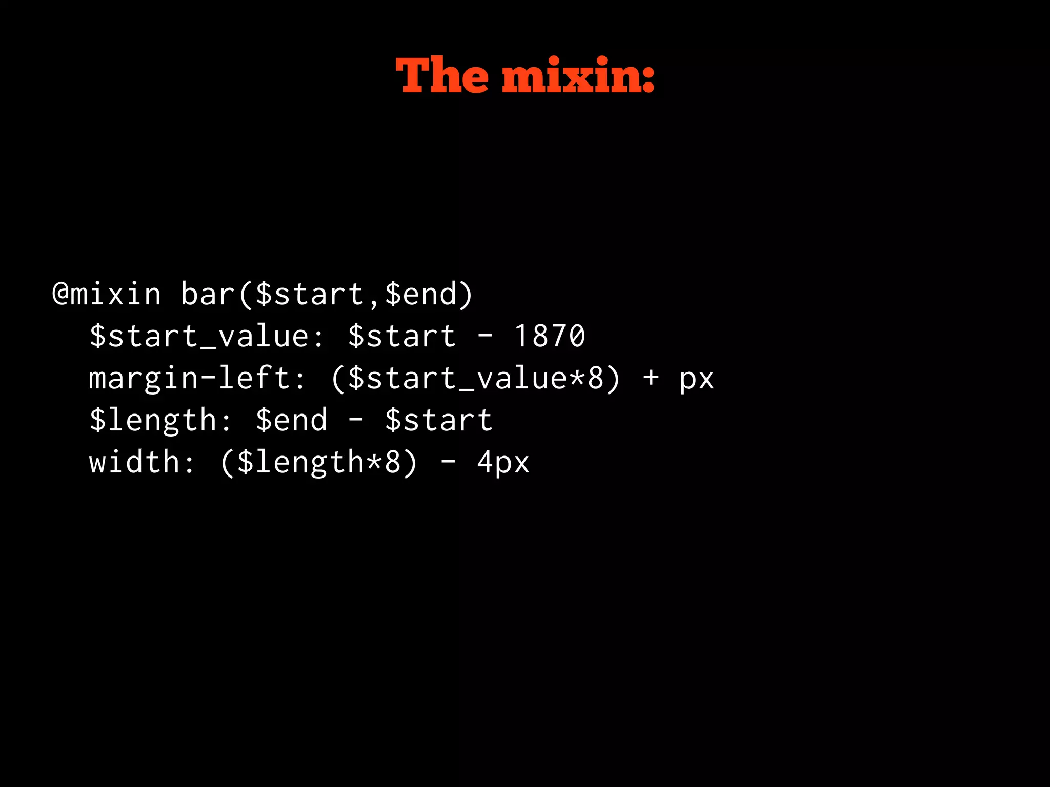 The mixin:



@mixin bar($start,$end)
  $start_value: $start - 1870
  margin-left: ($start_value*8) + px
  $length: $end - $start
  width: ($length*8) - 4px
 