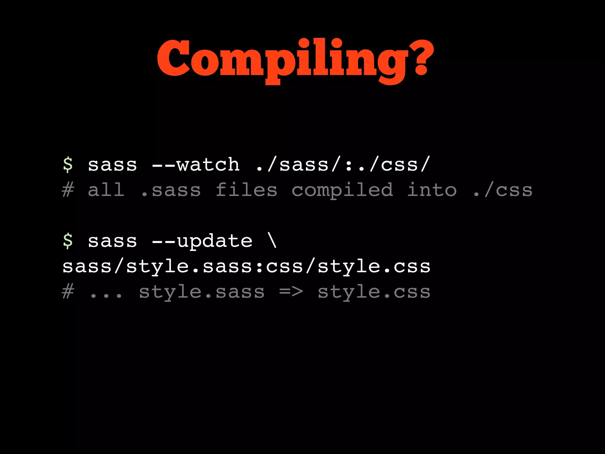 Compiling?
$ sass --watch ./sass/:./css/
# all .sass files compiled into ./css

$ sass --update 
sass/style.sass:css/style.css
# ... style.sass => style.css
 